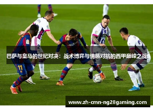 巴萨与皇马的世纪对决:战术博弈与情感对抗的西甲巅峰之战 巴萨与皇马的世纪对决:战术博弈与情感对抗的西甲巅峰之战