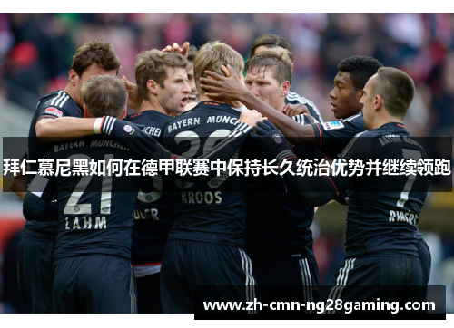 拜仁慕尼黑如何在德甲联赛中保持长久统治优势并继续领跑