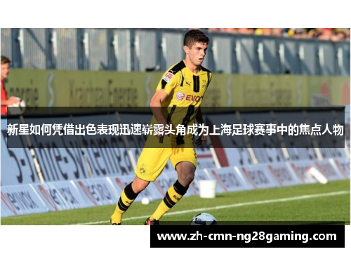 新星如何凭借出色表现迅速崭露头角成为上海足球赛事中的焦点人物