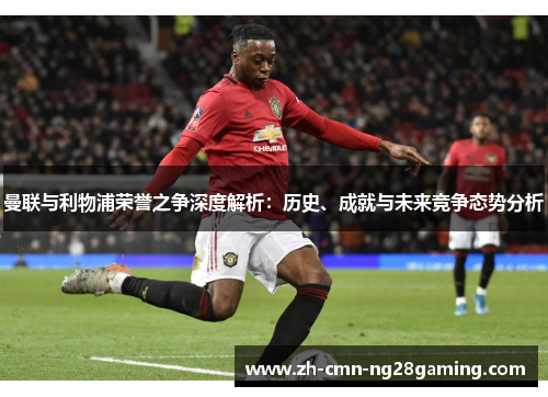 曼联与利物浦荣誉之争深度解析：历史、成就与未来竞争态势分析