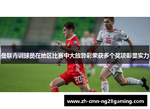 曼联青训球员在地区比赛中大放异彩荣获多个奖项彰显实力