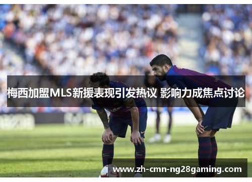 梅西加盟MLS新援表现引发热议 影响力成焦点讨论
