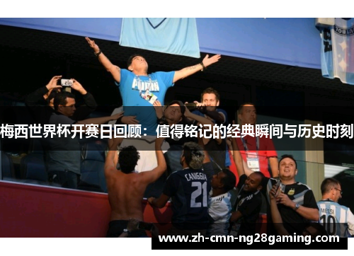 梅西世界杯开赛日回顾：值得铭记的经典瞬间与历史时刻