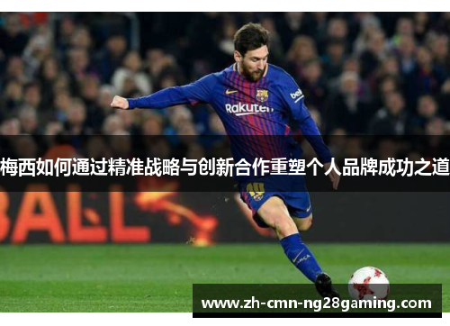 梅西如何通过精准战略与创新合作重塑个人品牌成功之道