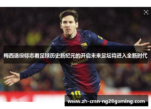 梅西退役标志着足球历史新纪元的开启未来足坛将进入全新时代