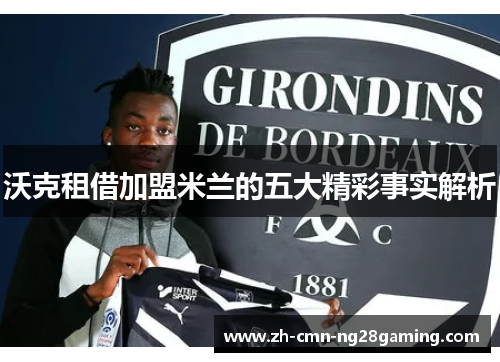 沃克租借加盟米兰的五大精彩事实解析 沃克租借加盟米兰的五大精彩事实解析