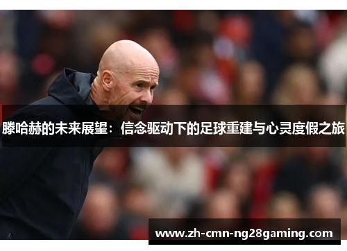 滕哈赫的未来展望：信念驱动下的足球重建与心灵度假之旅