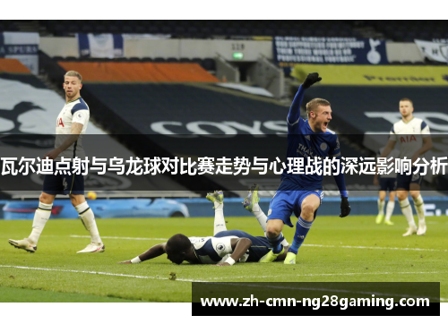 瓦尔迪点射与乌龙球对比赛走势与心理战的深远影响分析 瓦尔迪点射与乌龙球对比赛走势与心理战的深远影响分析