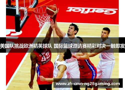 美国队挑战欧洲精英球队 国际篮球邀请赛精彩对决一触即发