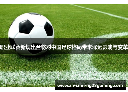 职业联赛新规出台将对中国足球格局带来深远影响与变革