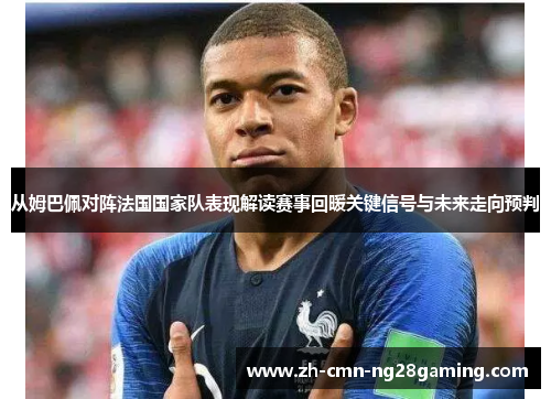 从姆巴佩对阵法国国家队表现解读赛事回暖关键信号与未来走向预判