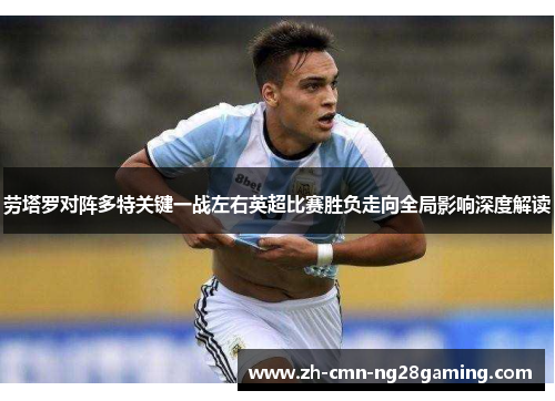 劳塔罗对阵多特关键一战左右英超比赛胜负走向全局影响深度解读