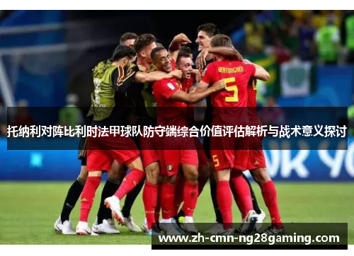 托纳利对阵比利时法甲球队防守端综合价值评估解析与战术意义探讨 托纳利对阵比利时法甲球队防守端综合价值评估解析与战术意义探讨