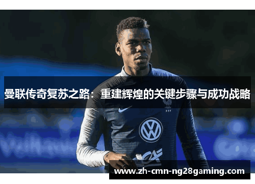 曼联传奇复苏之路：重建辉煌的关键步骤与成功战略