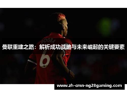 曼联重建之路:解析成功战略与未来崛起的关键要素 曼联重建之路:解析成功战略与未来崛起的关键要素