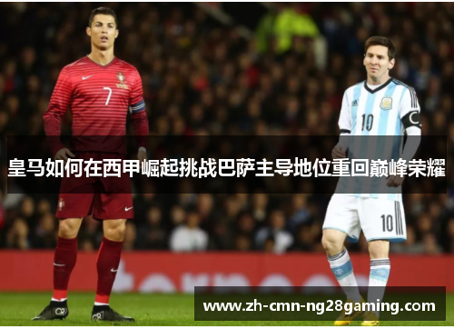 皇马如何在西甲崛起挑战巴萨主导地位重回巅峰荣耀