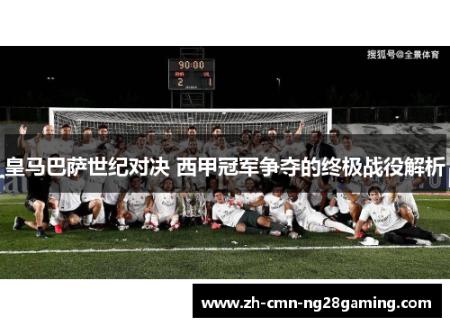 皇马巴萨世纪对决 西甲冠军争夺的终极战役解析