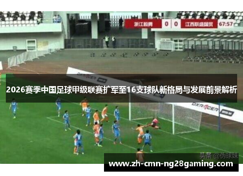 2026赛季中国足球甲级联赛扩军至16支球队新格局与发展前景解析