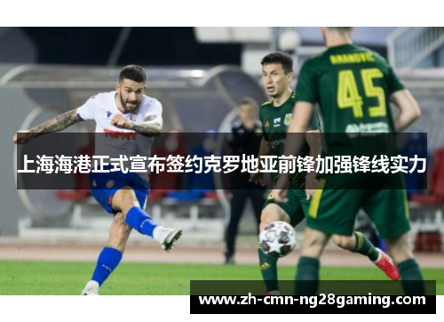 上海海港正式宣布签约克罗地亚前锋加强锋线实力
