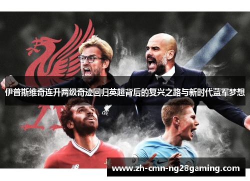 伊普斯维奇连升两级奇迹回归英超背后的复兴之路与新时代蓝军梦想