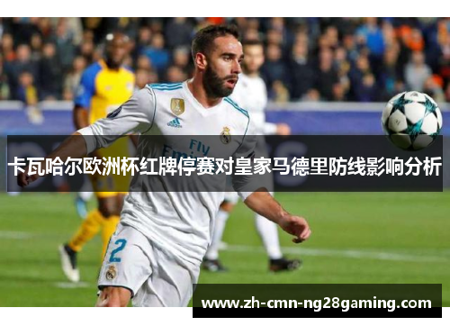 卡瓦哈尔欧洲杯红牌停赛对皇家马德里防线影响分析