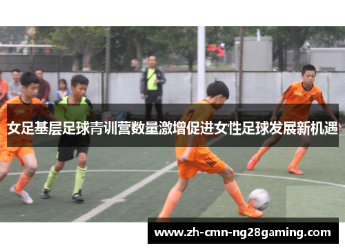 女足基层足球青训营数量激增促进女性足球发展新机遇