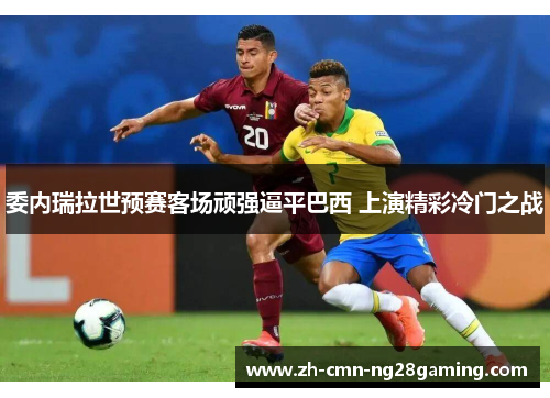 委内瑞拉世预赛客场顽强逼平巴西 上演精彩冷门之战