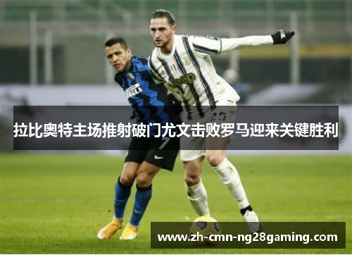 拉比奥特主场推射破门尤文击败罗马迎来关键胜利