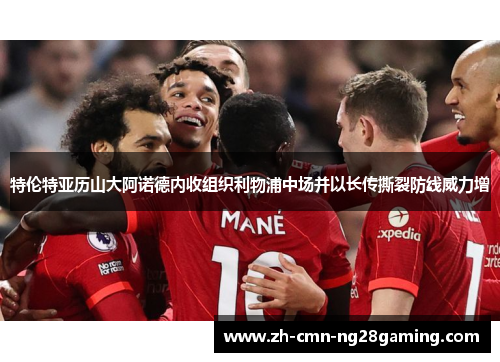 特伦特亚历山大阿诺德内收组织利物浦中场并以长传撕裂防线威力增 特伦特亚历山大阿诺德内收组织利物浦中场并以长传撕裂防线威力增