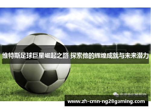 维特斯足球巨星崛起之路 探索他的辉煌成就与未来潜力