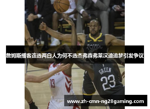 詹姆斯播客连选两白人为何不选杰弗森弗莱汉迪追梦引发争议 詹姆斯播客连选两白人为何不选杰弗森弗莱汉迪追梦引发争议