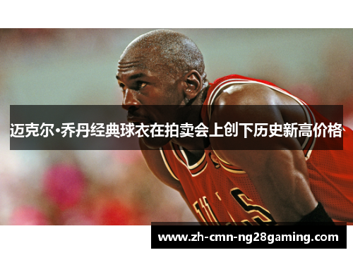 迈克尔·乔丹经典球衣在拍卖会上创下历史新高价格 迈克尔·乔丹经典球衣在拍卖会上创下历史新高价格