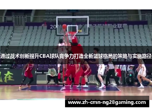 通过战术创新提升CBA球队竞争力打造全新篮球格局的策略与实施路径 通过战术创新提升CBA球队竞争力打造全新篮球格局的策略与实施路径