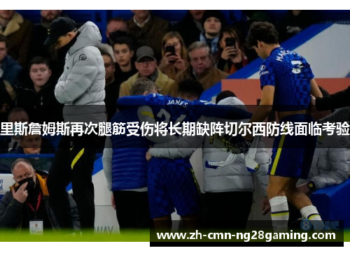 里斯詹姆斯再次腿筋受伤将长期缺阵切尔西防线面临考验 里斯詹姆斯再次腿筋受伤将长期缺阵切尔西防线面临考验