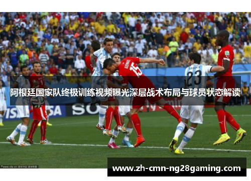 阿根廷国家队终极训练视频曝光深层战术布局与球员状态解读 阿根廷国家队终极训练视频曝光深层战术布局与球员状态解读