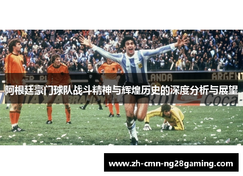 阿根廷豪门球队战斗精神与辉煌历史的深度分析与展望 阿根廷豪门球队战斗精神与辉煌历史的深度分析与展望