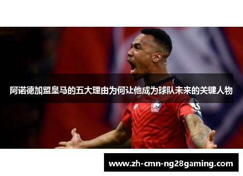 阿诺德加盟皇马的五大理由为何让他成为球队未来的关键人物 阿诺德加盟皇马的五大理由为何让他成为球队未来的关键人物