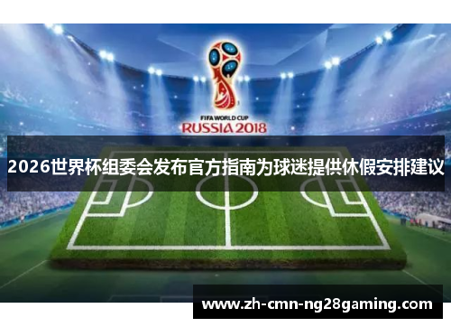 2026世界杯组委会发布官方指南为球迷提供休假安排建议 2026世界杯组委会发布官方指南为球迷提供休假安排建议
