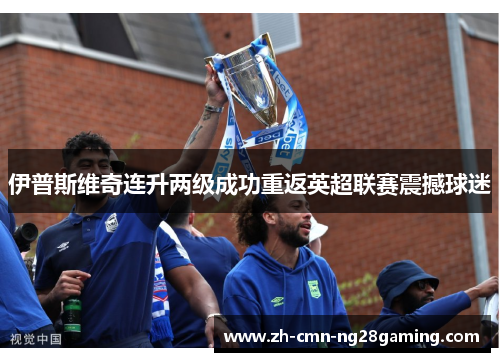伊普斯维奇连升两级成功重返英超联赛震撼球迷 伊普斯维奇连升两级成功重返英超联赛震撼球迷