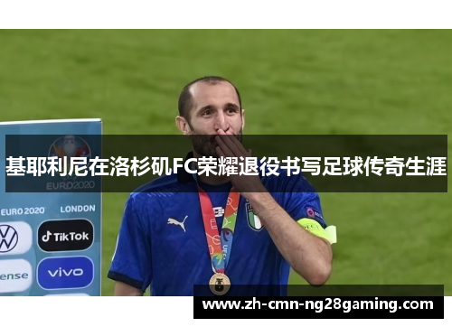 基耶利尼在洛杉矶FC荣耀退役书写足球传奇生涯 基耶利尼在洛杉矶FC荣耀退役书写足球传奇生涯