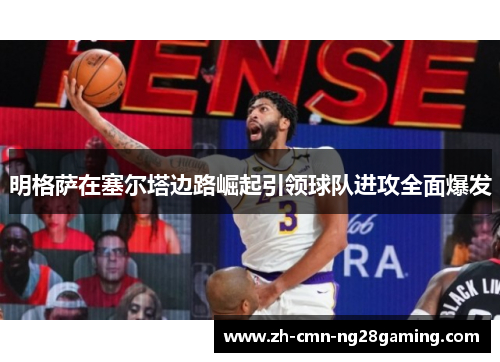 明格萨在塞尔塔边路崛起引领球队进攻全面爆发 明格萨在塞尔塔边路崛起引领球队进攻全面爆发