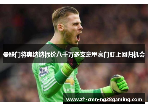 曼联门将奥纳纳标价八千万多支意甲豪门盯上回归机会 曼联门将奥纳纳标价八千万多支意甲豪门盯上回归机会
